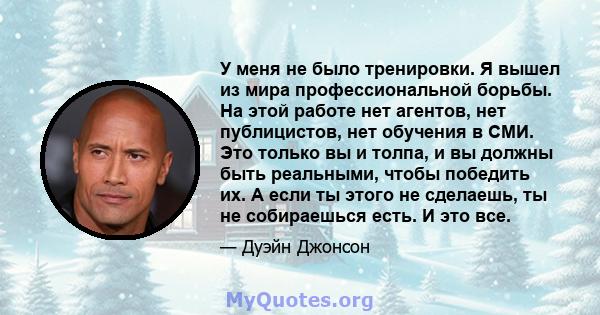 У меня не было тренировки. Я вышел из мира профессиональной борьбы. На этой работе нет агентов, нет публицистов, нет обучения в СМИ. Это только вы и толпа, и вы должны быть реальными, чтобы победить их. А если ты этого