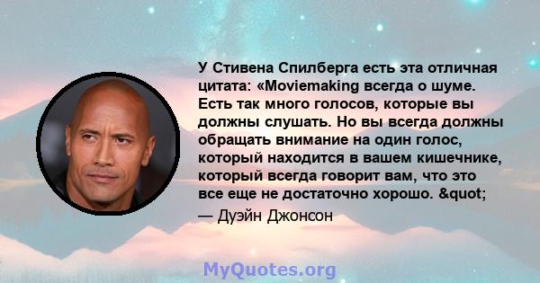 У Стивена Спилберга есть эта отличная цитата: «Moviemaking всегда о шуме. Есть так много голосов, которые вы должны слушать. Но вы всегда должны обращать внимание на один голос, который находится в вашем кишечнике,