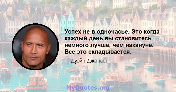 Успех не в одночасье. Это когда каждый день вы становитесь немного лучше, чем накануне. Все это складывается.