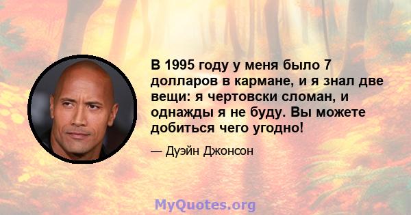 В 1995 году у меня было 7 долларов в кармане, и я знал две вещи: я чертовски сломан, и однажды я не буду. Вы можете добиться чего угодно!