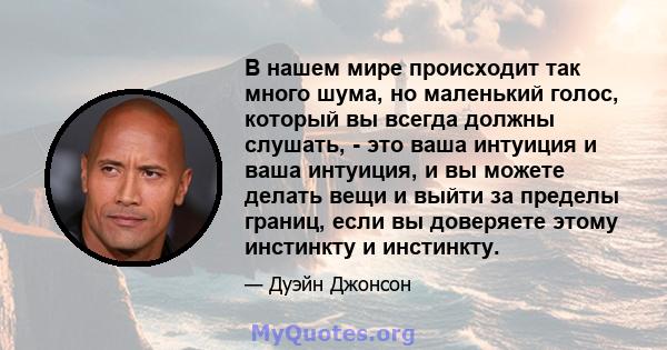 В нашем мире происходит так много шума, но маленький голос, который вы всегда должны слушать, - это ваша интуиция и ваша интуиция, и вы можете делать вещи и выйти за пределы границ, если вы доверяете этому инстинкту и