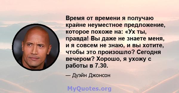 Время от времени я получаю крайне неуместное предложение, которое похоже на: «Ух ты, правда! Вы даже не знаете меня, и я совсем не знаю, и вы хотите, чтобы это произошло? Сегодня вечером? Хорошо, я ухожу с работы в 7.30.