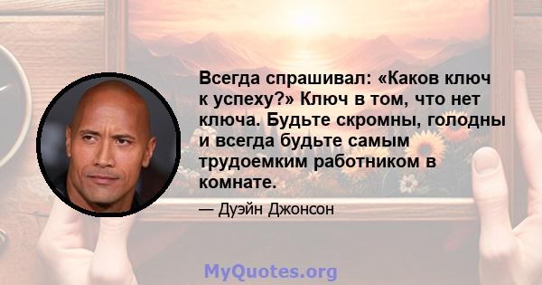 Всегда спрашивал: «Каков ключ к успеху?» Ключ в том, что нет ключа. Будьте скромны, голодны и всегда будьте самым трудоемким работником в комнате.