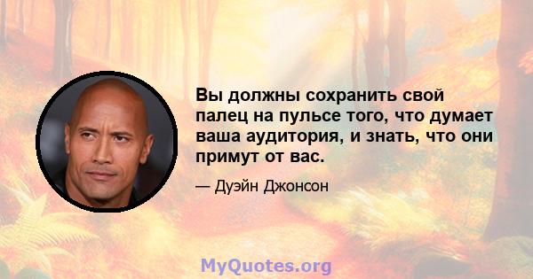 Вы должны сохранить свой палец на пульсе того, что думает ваша аудитория, и знать, что они примут от вас.