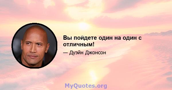 Вы пойдете один на один с отличным!