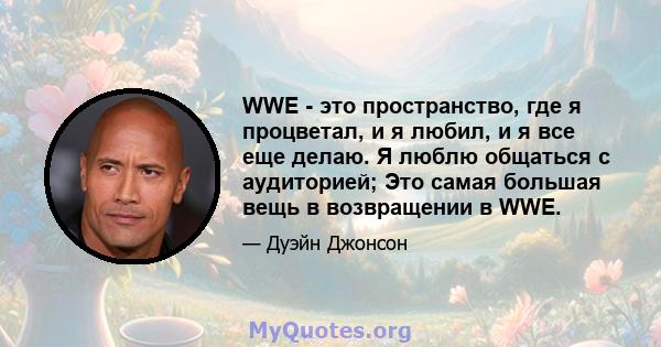 WWE - это пространство, где я процветал, и я любил, и я все еще делаю. Я люблю общаться с аудиторией; Это самая большая вещь в возвращении в WWE.