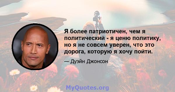 Я более патриотичен, чем я политический - я ценю политику, но я не совсем уверен, что это дорога, которую я хочу пойти.