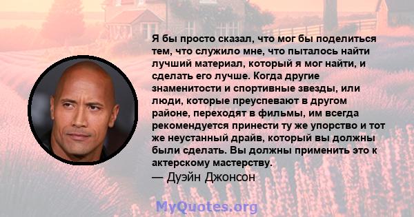 Я бы просто сказал, что мог бы поделиться тем, что служило мне, что пыталось найти лучший материал, который я мог найти, и сделать его лучше. Когда другие знаменитости и спортивные звезды, или люди, которые преуспевают