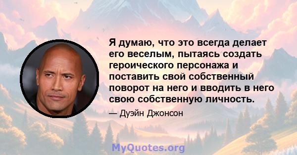 Я думаю, что это всегда делает его веселым, пытаясь создать героического персонажа и поставить свой собственный поворот на него и вводить в него свою собственную личность.