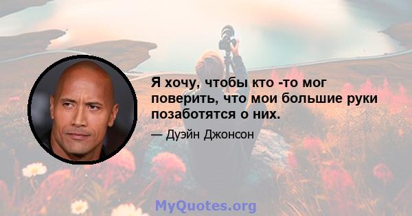 Я хочу, чтобы кто -то мог поверить, что мои большие руки позаботятся о них.