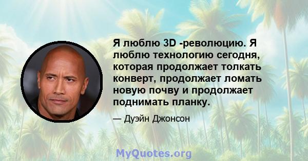 Я люблю 3D -революцию. Я люблю технологию сегодня, которая продолжает толкать конверт, продолжает ломать новую почву и продолжает поднимать планку.