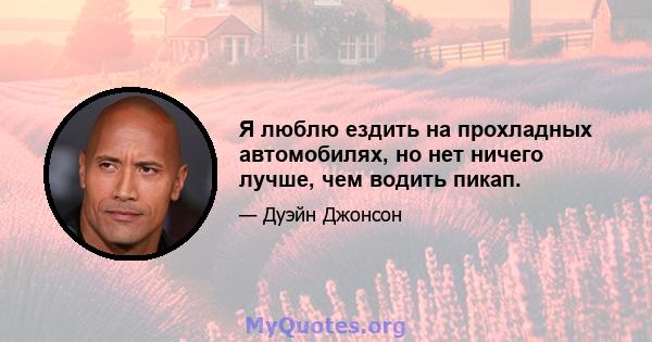 Я люблю ездить на прохладных автомобилях, но нет ничего лучше, чем водить пикап.