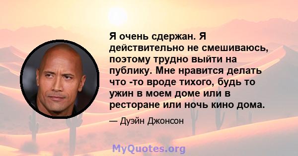 Я очень сдержан. Я действительно не смешиваюсь, поэтому трудно выйти на публику. Мне нравится делать что -то вроде тихого, будь то ужин в моем доме или в ресторане или ночь кино дома.