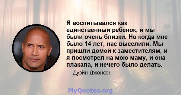 Я воспитывался как единственный ребенок, и мы были очень близки. Но когда мне было 14 лет, нас выселили. Мы пришли домой к заместителям, и я посмотрел на мою маму, и она плакала, и нечего было делать.