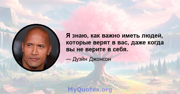 Я знаю, как важно иметь людей, которые верят в вас, даже когда вы не верите в себя.