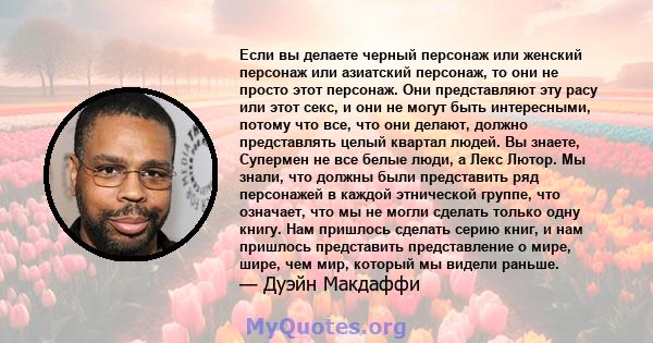 Если вы делаете черный персонаж или женский персонаж или азиатский персонаж, то они не просто этот персонаж. Они представляют эту расу или этот секс, и они не могут быть интересными, потому что все, что они делают,