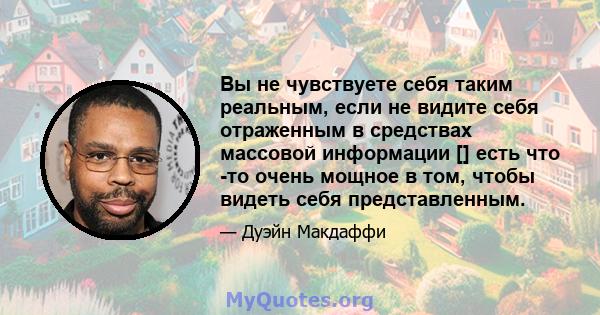 Вы не чувствуете себя таким реальным, если не видите себя отраженным в средствах массовой информации [] есть что -то очень мощное в том, чтобы видеть себя представленным.