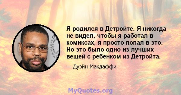 Я родился в Детройте. Я никогда не видел, чтобы я работал в комиксах, я просто попал в это. Но это было одно из лучших вещей с ребенком из Детройта.