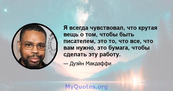 Я всегда чувствовал, что крутая вещь о том, чтобы быть писателем, это то, что все, что вам нужно, это бумага, чтобы сделать эту работу.