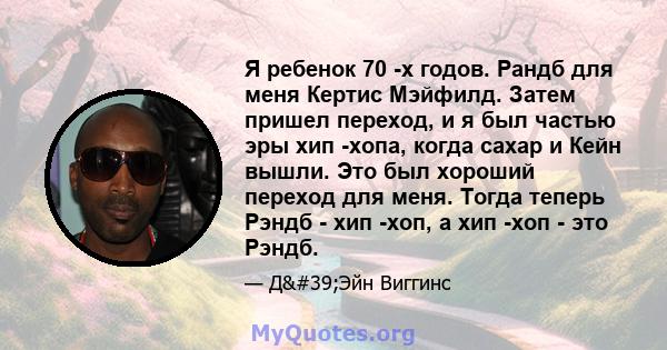 Я ребенок 70 -х годов. Рандб для меня Кертис Мэйфилд. Затем пришел переход, и я был частью эры хип -хопа, когда сахар и Кейн вышли. Это был хороший переход для меня. Тогда теперь Рэндб - хип -хоп, а хип -хоп - это Рэндб.