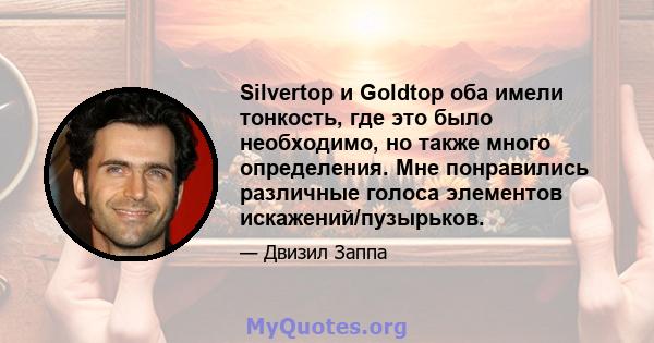 Silvertop и Goldtop оба имели тонкость, где это было необходимо, но также много определения. Мне понравились различные голоса элементов искажений/пузырьков.