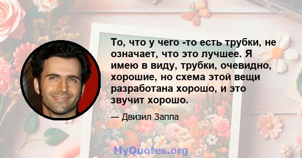 То, что у чего -то есть трубки, не означает, что это лучшее. Я имею в виду, трубки, очевидно, хорошие, но схема этой вещи разработана хорошо, и это звучит хорошо.