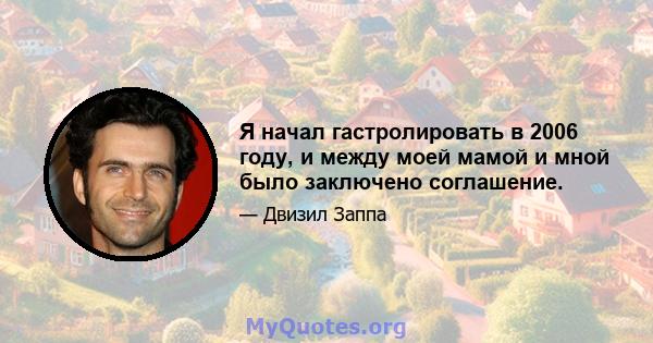 Я начал гастролировать в 2006 году, и между моей мамой и мной было заключено соглашение.