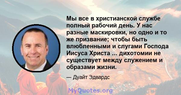 Мы все в христианской службе полный рабочий день. У нас разные маскировки, но одно и то же призвание; чтобы быть влюбленными и слугами Господа Иисуса Христа ... дихотомии не существует между служением и образами жизни.