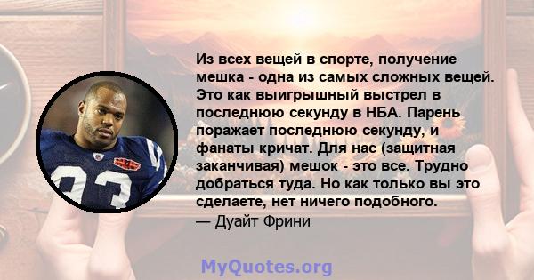 Из всех вещей в спорте, получение мешка - одна из самых сложных вещей. Это как выигрышный выстрел в последнюю секунду в НБА. Парень поражает последнюю секунду, и фанаты кричат. Для нас (защитная заканчивая) мешок - это