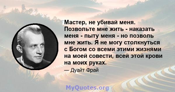 Мастер, не убивай меня. Позвольте мне жить - наказать меня - пыту меня - но позволь мне жить. Я не могу столкнуться с Богом со всеми этими жизнями на моей совести, всей этой крови на моих руках.