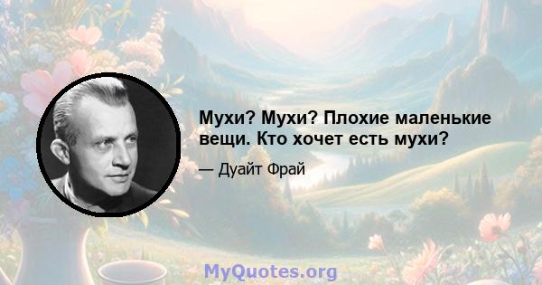 Мухи? Мухи? Плохие маленькие вещи. Кто хочет есть мухи?