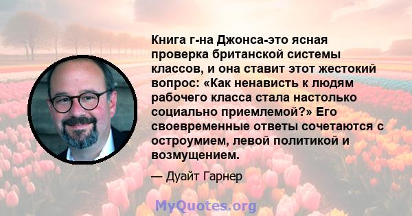 Книга г-на Джонса-это ясная проверка британской системы классов, и она ставит этот жестокий вопрос: «Как ненависть к людям рабочего класса стала настолько социально приемлемой?» Его своевременные ответы сочетаются с