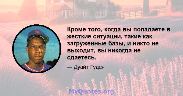 Кроме того, когда вы попадаете в жесткие ситуации, такие как загруженные базы, и никто не выходит, вы никогда не сдаетесь.