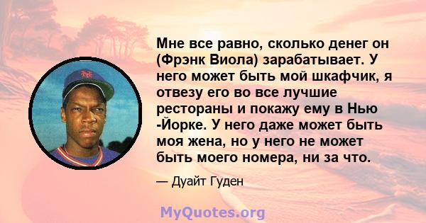 Мне все равно, сколько денег он (Фрэнк Виола) зарабатывает. У него может быть мой шкафчик, я отвезу его во все лучшие рестораны и покажу ему в Нью -Йорке. У него даже может быть моя жена, но у него не может быть моего