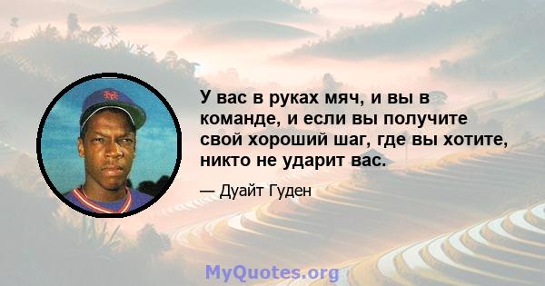 У вас в руках мяч, и вы в команде, и если вы получите свой хороший шаг, где вы хотите, никто не ударит вас.