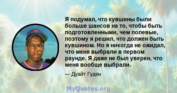 Я подумал, что кувшины были больше шансов на то, чтобы быть подготовленными, чем полевые, поэтому я решил, что должен быть кувшином. Но я никогда не ожидал, что меня выбрали в первом раунде. Я даже не был уверен, что