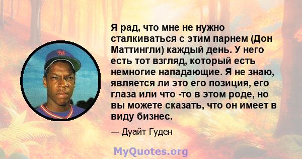 Я рад, что мне не нужно сталкиваться с этим парнем (Дон Маттингли) каждый день. У него есть тот взгляд, который есть немногие нападающие. Я не знаю, является ли это его позиция, его глаза или что -то в этом роде, но вы