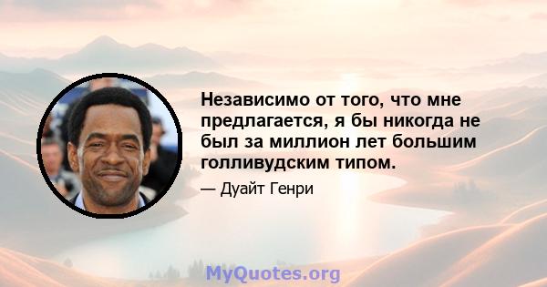 Независимо от того, что мне предлагается, я бы никогда не был за миллион лет большим голливудским типом.