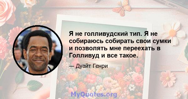 Я не голливудский тип. Я не собираюсь собирать свои сумки и позволять мне переехать в Голливуд и все такое.