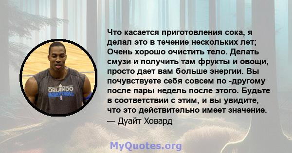 Что касается приготовления сока, я делал это в течение нескольких лет; Очень хорошо очистить тело. Делать смузи и получить там фрукты и овощи, просто дает вам больше энергии. Вы почувствуете себя совсем по -другому