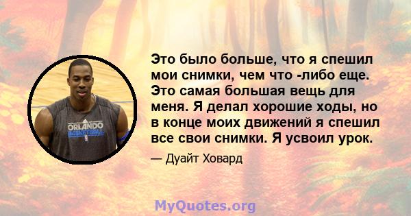 Это было больше, что я спешил мои снимки, чем что -либо еще. Это самая большая вещь для меня. Я делал хорошие ходы, но в конце моих движений я спешил все свои снимки. Я усвоил урок.