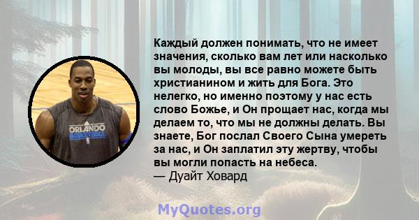 Каждый должен понимать, что не имеет значения, сколько вам лет или насколько вы молоды, вы все равно можете быть христианином и жить для Бога. Это нелегко, но именно поэтому у нас есть слово Божье, и Он прощает нас,