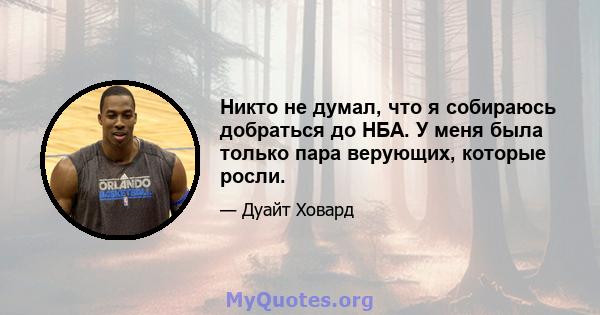 Никто не думал, что я собираюсь добраться до НБА. У меня была только пара верующих, которые росли.