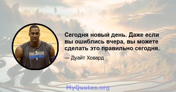 Сегодня новый день. Даже если вы ошиблись вчера, вы можете сделать это правильно сегодня.