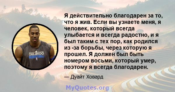 Я действительно благодарен за то, что я жив. Если вы узнаете меня, я человек, который всегда улыбается и всегда радостно, и я был таким с тех пор, как родился из -за борьбы, через которую я прошел. Я должен был быть