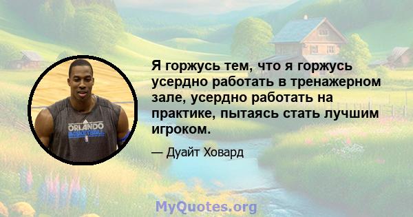 Я горжусь тем, что я горжусь усердно работать в тренажерном зале, усердно работать на практике, пытаясь стать лучшим игроком.