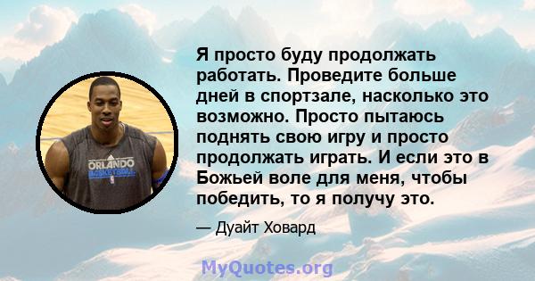 Я просто буду продолжать работать. Проведите больше дней в спортзале, насколько это возможно. Просто пытаюсь поднять свою игру и просто продолжать играть. И если это в Божьей воле для меня, чтобы победить, то я получу