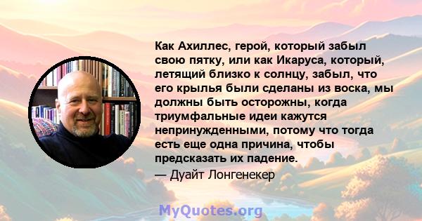 Как Ахиллес, герой, который забыл свою пятку, или как Икаруса, который, летящий близко к солнцу, забыл, что его крылья были сделаны из воска, мы должны быть осторожны, когда триумфальные идеи кажутся непринужденными,