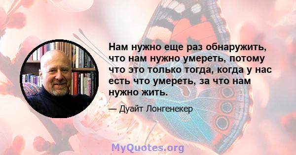 Нам нужно еще раз обнаружить, что нам нужно умереть, потому что это только тогда, когда у нас есть что умереть, за что нам нужно жить.