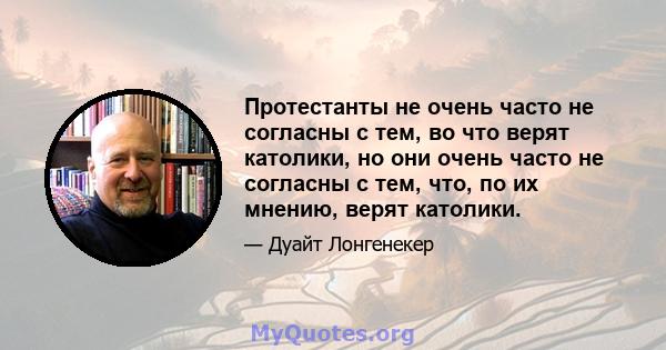 Протестанты не очень часто не согласны с тем, во что верят католики, но они очень часто не согласны с тем, что, по их мнению, верят католики.